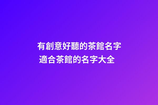 有創意好聽的茶館名字 適合茶館的名字大全